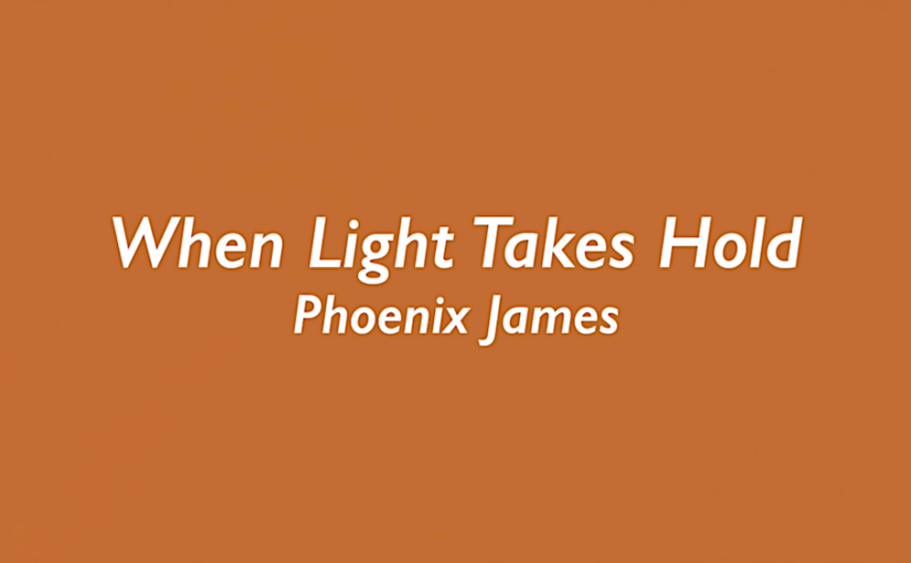 WHEN LIGHT TAKES HOLD - SPOKEN WORD POETRY WRITTEN AND PERFORMED BY WRITER POET AND AUTHOR PHOENIX JAMES